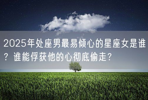 2025年处座男最易倾心的星座女是谁?谁能俘获他的心彻底偷走?(图1) 2025年处座男最易倾心的星座女是谁?谁能俘获他的心彻底偷走?(图1)