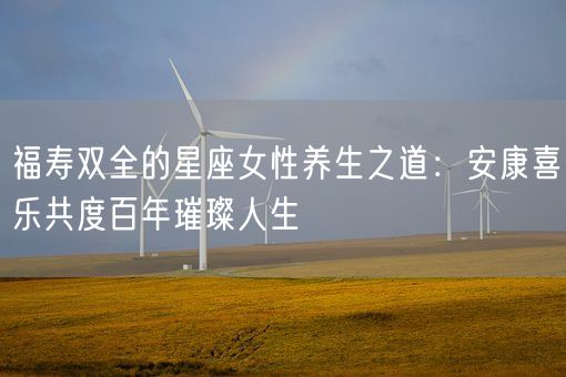 福寿双全的星座女性养生之道:安康喜乐共度百年璀璨人生(图1) 福寿双全的星座女性养生之道:安康喜乐共度百年璀璨人生(图1)