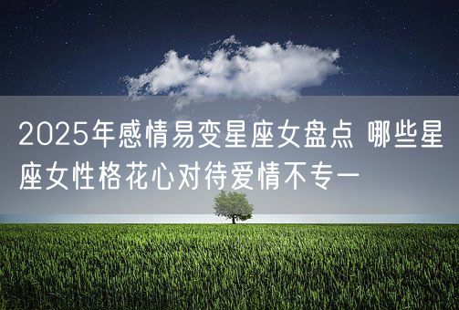 2025年感情易变星座女盘点 哪些星座女性格花心对待爱情不专一(图1) 2025年感情易变星座女盘点 哪些星座女性格花心对待爱情不专一(图1)