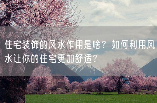 住宅装饰的风水作用是啥？如何利用风水让你的住宅更加舒适？(图1)