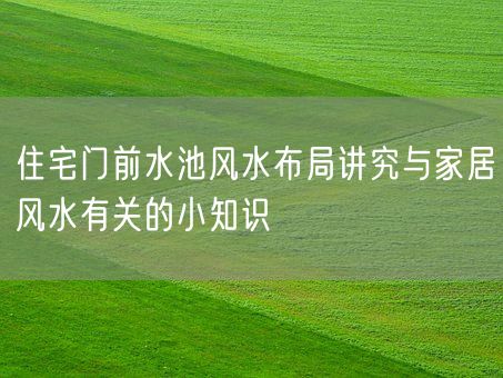 住宅门前水池风水布局讲究与家居风水有关的小知识(图1) 住宅门前水池风水布局讲究与家居风水有关的小知识(图1)