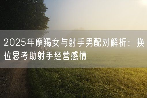 2025年摩羯女与射手男配对解析:换位思考助射手经营感情(图1) 2025年摩羯女与射手男配对解析:换位思考助射手经营感情(图1)