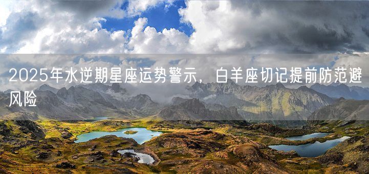 2025年水逆期星座运势警示，白羊座切记提前防范避风险(图1)