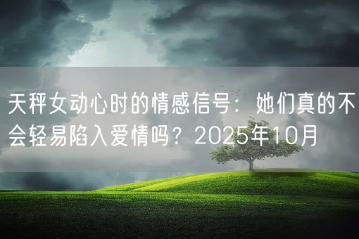 天秤女动心时的情感信号:她们真的不会轻易陷入爱情吗?2025年10月(图1) 天秤女动心时的情感信号:她们真的不会轻易陷入爱情吗?2025年10月(图1)