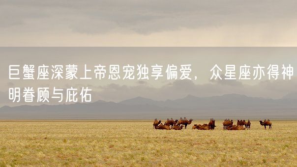 巨蟹座深蒙上帝恩宠独享偏爱，众星座亦得神明眷顾与庇佑(图1)