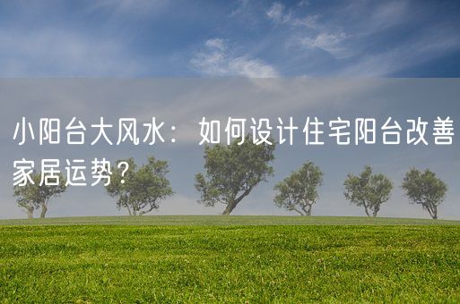 小阳台大风水：如何设计住宅阳台改善家居运势？(图1)