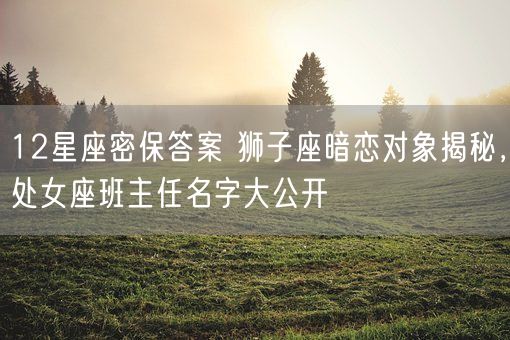 12星座密保答案 狮子座暗恋对象揭秘,处女座班主任名字大公开(图1) 12星座密保答案 狮子座暗恋对象揭秘,处女座班主任名字大公开(图1)