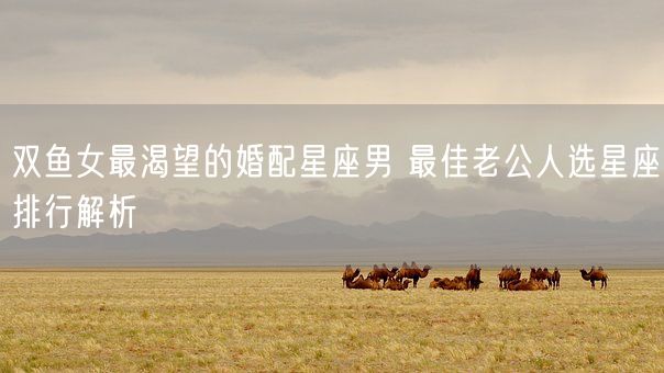 双鱼女最渴望的婚配星座男 最佳老公人选星座排行解析(图1)