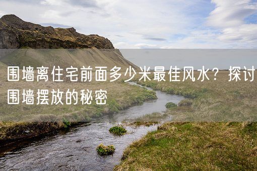 围墙离住宅前面多少米最佳风水?探讨围墙摆放的秘密(图1) 围墙离住宅前面多少米最佳风水?探讨围墙摆放的秘密(图1)