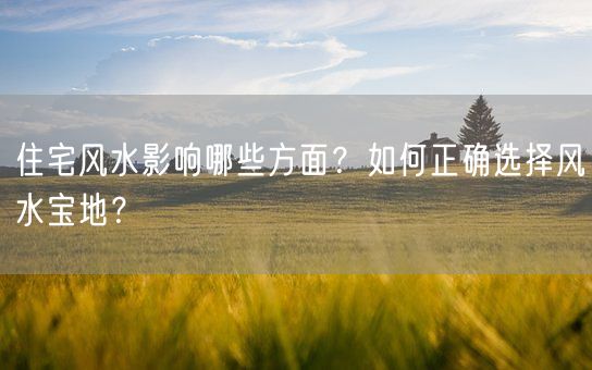 住宅风水影响哪些方面？如何正确选择风水宝地？(图1)