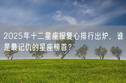 2025年十二星座报复心排行出炉，谁是最记仇的星座榜首？(图1)