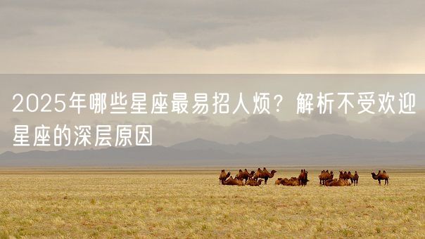 2025年哪些星座最易招人烦？解析不受欢迎星座的深层原因(图1)