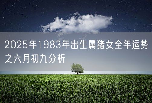 2025年1983年出生属猪女全年运势之六月初九分析(图1) 2025年1983年出生属猪女全年运势之六月初九分析(图1)