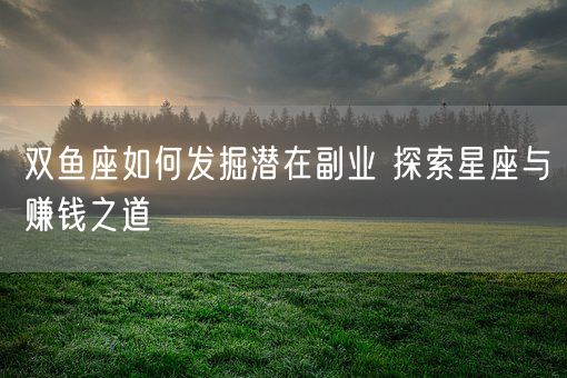 双鱼座如何发掘潜在副业 探索星座与赚钱之道(图1) 双鱼座如何发掘潜在副业 探索星座与赚钱之道(图1)