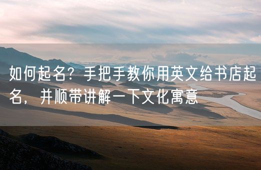 如何起名?手把手教你用英文给书店起名,并顺带讲解一下文化寓意(图1) 如何起名?手把手教你用英文给书店起名,并顺带讲解一下文化寓意(图1)
