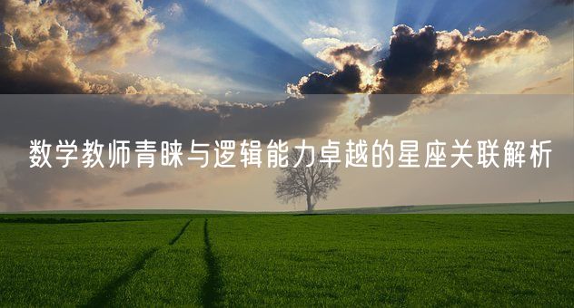 数学教师青睐与逻辑能力卓越的星座关联解析(图1) 数学教师青睐与逻辑能力卓越的星座关联解析(图1)