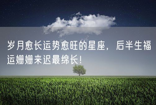 岁月愈长运势愈旺的星座，后半生福运姗姗来迟最绵长！(图1)