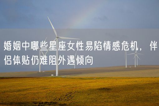 婚姻中哪些星座女性易陷情感危机,伴侣体贴仍难阻外遇倾向(图1) 婚姻中哪些星座女性易陷情感危机,伴侣体贴仍难阻外遇倾向(图1)