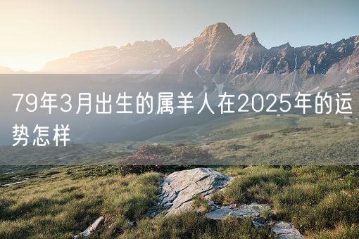 79年3月出生的属羊人在2025年的运势怎样(图1)