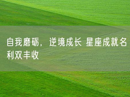 自我磨砺,逆境成长 星座成就名利双丰收(图1) 自我磨砺,逆境成长 星座成就名利双丰收(图1)