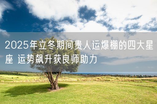 2025年立冬期间贵人运爆棚的四大星座 运势飙升获良师助力(图1) 2025年立冬期间贵人运爆棚的四大星座 运势飙升获良师助力(图1)