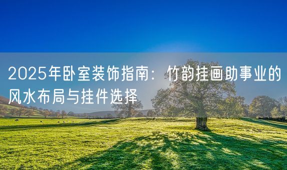 2025年卧室装饰指南：竹韵挂画助事业的风水布局与挂件选择(图1)