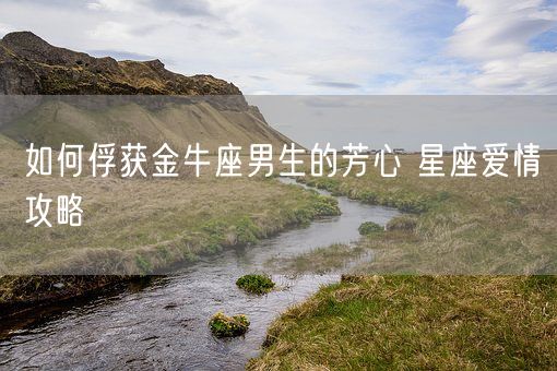 如何俘获金牛座男生的芳心 星座爱情攻略(图1) 如何俘获金牛座男生的芳心 星座爱情攻略(图1)