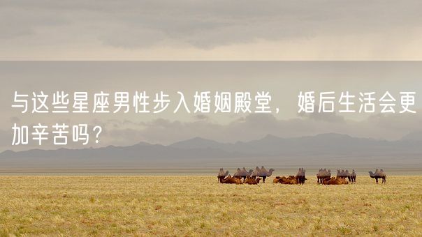 与这些星座男性步入婚姻殿堂,婚后生活会更加辛苦吗?(图1) 与这些星座男性步入婚姻殿堂,婚后生活会更加辛苦吗?(图1)