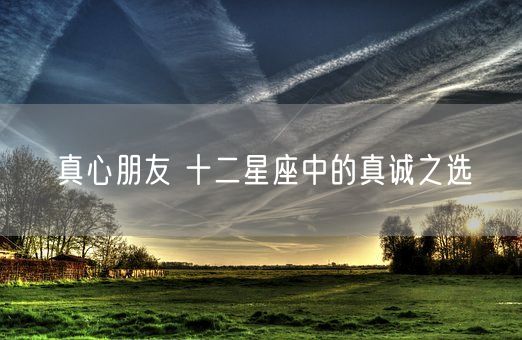 真心朋友 十二星座中的真诚之选(图1) 真心朋友 十二星座中的真诚之选(图1)