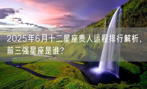 2025年6月十二星座贵人运程排行解析,前三强星座是谁?(图1) 2025年6月十二星座贵人运程排行解析,前三强星座是谁?(图1)
