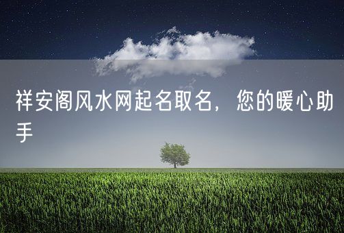 祥安阁风水网起名取名，您的暖心助手(图1)