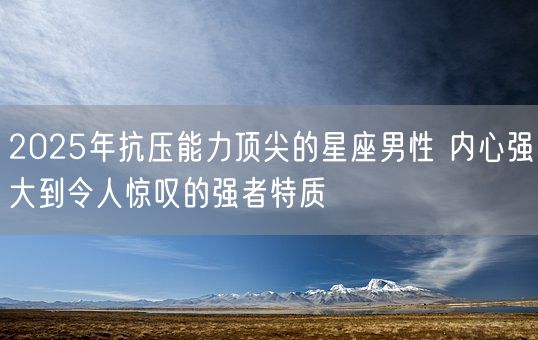 2025年抗压能力顶尖的星座男性 内心强大到令人惊叹的强者特质(图1)