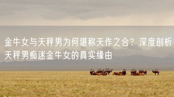 金牛女与天秤男为何堪称天作之合?深度剖析天秤男痴迷金牛女的真实缘由(图1) 金牛女与天秤男为何堪称天作之合?深度剖析天秤男痴迷金牛女的真实缘由(图1)