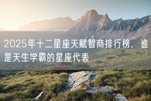 2025年十二星座天赋智商排行榜,谁是天生学霸的星座代表(图1) 2025年十二星座天赋智商排行榜,谁是天生学霸的星座代表(图1)