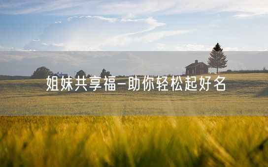 姐妹共享福-助你轻松起好名(图1) 姐妹共享福-助你轻松起好名(图1)
