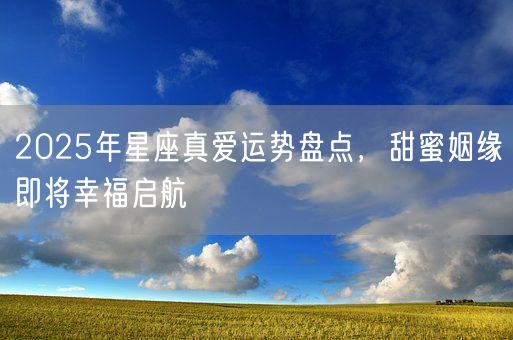 2025年星座真爱运势盘点,甜蜜姻缘即将幸福启航(图1) 2025年星座真爱运势盘点,甜蜜姻缘即将幸福启航(图1)