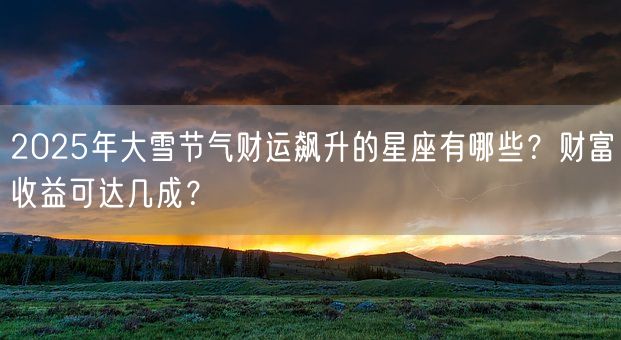 2025年大雪节气财运飙升的星座有哪些？财富收益可达几成？(图1)