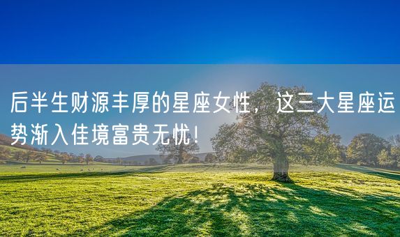 后半生财源丰厚的星座女性,这三大星座运势渐入佳境富贵无忧!(图1) 后半生财源丰厚的星座女性,这三大星座运势渐入佳境富贵无忧!(图1)
