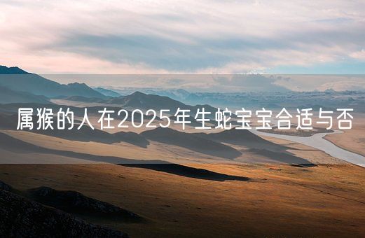 属猴的人在2025年生蛇宝宝合适与否(图1)