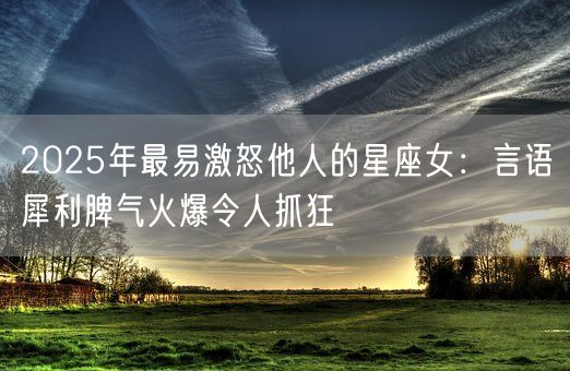 2025年最易激怒他人的星座女：言语犀利脾气火爆令人抓狂(图1)