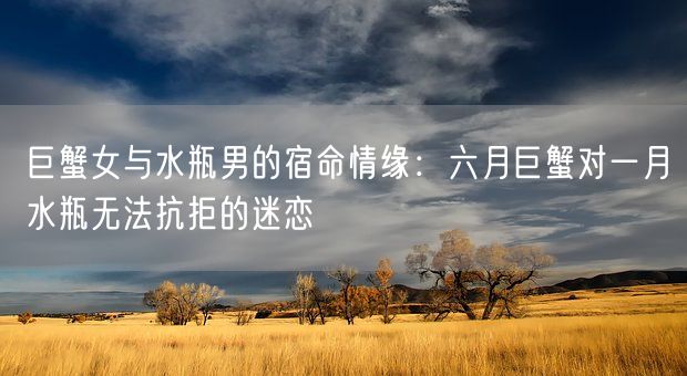 巨蟹女与水瓶男的宿命情缘：六月巨蟹对一月水瓶无法抗拒的迷恋(图1)