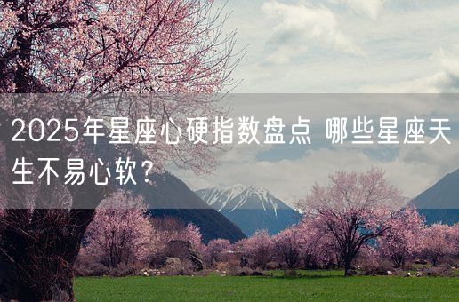 2025年星座心硬指数盘点 哪些星座天生不易心软?(图1) 2025年星座心硬指数盘点 哪些星座天生不易心软?(图1)