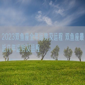 2023双鱼座全年运势及运程 双鱼座最近几年运势及运程