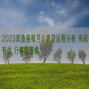 2023双鱼座每月运势及运程分析 有起有伏 行事需谨慎