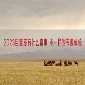2023巨蟹座有什么喜事 不一样的有趣体验