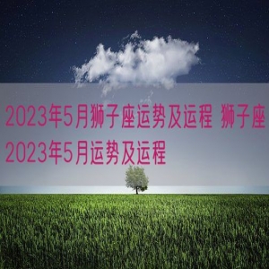 2023年5月狮子座运势及运程 狮子座2023年5月运势及运程