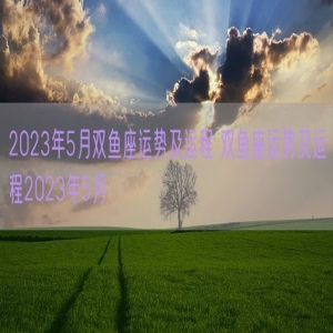 2023年5月双鱼座运势及运程 双鱼座运势及运程2023年5月