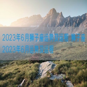 2023年6月狮子座运势及运程 狮子座2023年6月运势及运程