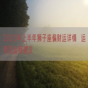 2023年上半年狮子座偏财运详情  运势及运程建议