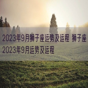 2023年9月狮子座运势及运程 狮子座2023年9月运势及运程